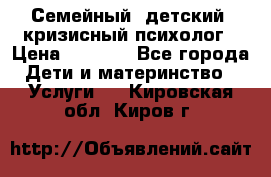 Семейный, детский, кризисный психолог › Цена ­ 2 000 - Все города Дети и материнство » Услуги   . Кировская обл.,Киров г.